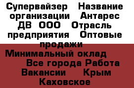 Супервайзер › Название организации ­ Антарес ДВ, ООО › Отрасль предприятия ­ Оптовые продажи › Минимальный оклад ­ 45 000 - Все города Работа » Вакансии   . Крым,Каховское